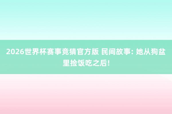 2026世界杯赛事竞猜官方版 民间故事: 她从狗盆里捡饭吃之后!