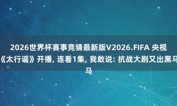 2026世界杯赛事竞猜最新版V2026.FIFA 央视《太行谣》开播， 连看1集， 我敢说: 抗战大剧又出黑马