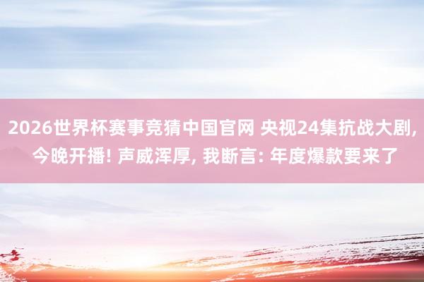 2026世界杯赛事竞猜中国官网 央视24集抗战大剧, 今晚开播! 声威浑厚, 我断言: 年度爆款要来了