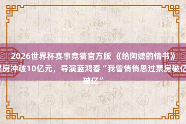 2026世界杯赛事竞猜官方版 《给阿嬷的情书》票房冲破10亿元,导演蓝鸿春“我曾悄悄思过票房破亿”