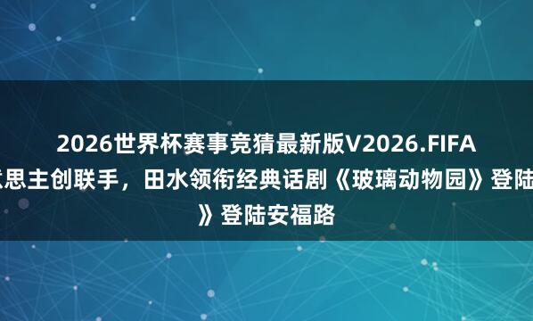 2026世界杯赛事竞猜最新版V2026.FIFA 中好意思主创联手,田水领衔经典话剧《玻璃动物园》登陆安福路