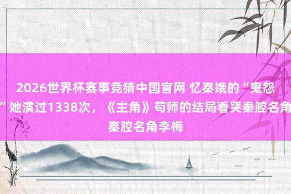 2026世界杯赛事竞猜中国官网 忆秦娥的“鬼怨杀生”她演过1338次,《主角》苟师的结局看哭秦腔名角李梅