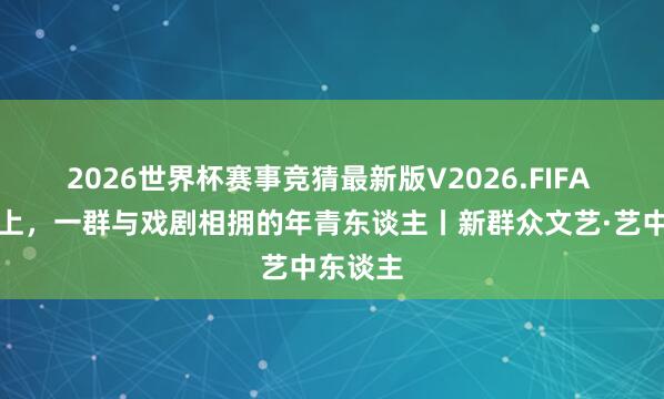 2026世界杯赛事竞猜最新版V2026.FIFA 安福路上，一群与戏剧相拥的年青东谈主丨新群众文艺·艺中东谈主