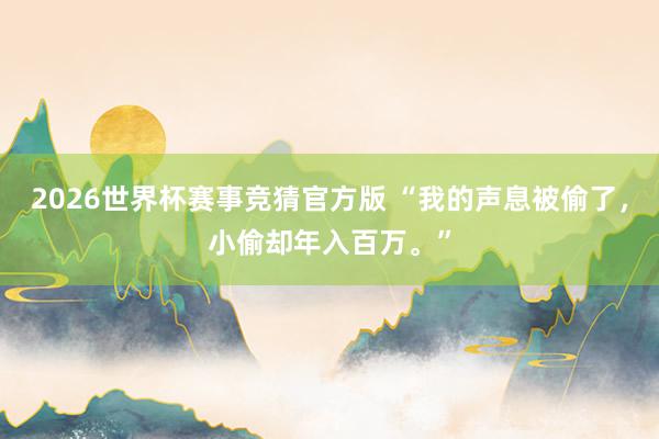 2026世界杯赛事竞猜官方版 “我的声息被偷了,小偷却年入百万。”
