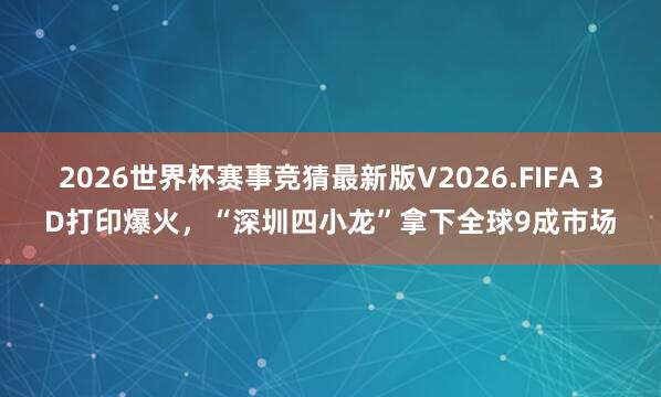 2026世界杯赛事竞猜最新版V2026.FIFA 3D打印爆火,“深圳四小龙”拿下全球9成市场