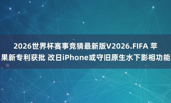 2026世界杯赛事竞猜最新版V2026.FIFA 苹果新专利获批 改日iPhone或守旧原生水下影相功能