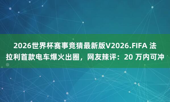 2026世界杯赛事竞猜最新版V2026.FIFA 法拉利首款电车爆火出圈，网友辣评：20 万内可冲