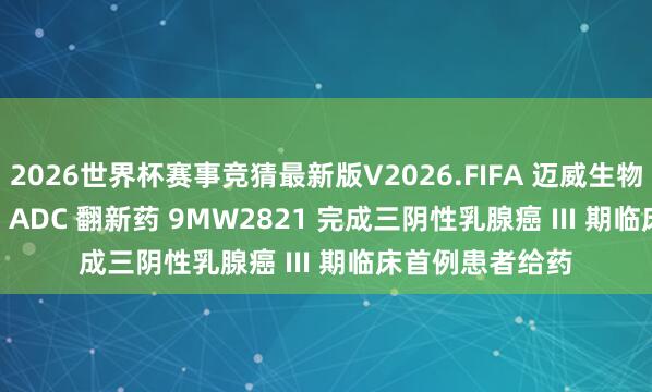 2026世界杯赛事竞猜最新版V2026.FIFA 迈威生物靶向 Nectin-4 ADC 翻新药 9MW2821 完成三阴性乳腺癌 III 期临床首例患者给药
