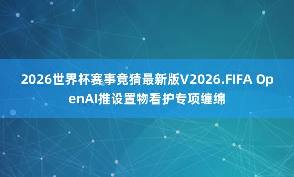 2026世界杯赛事竞猜最新版V2026.FIFA OpenAI推设置物看护专项缠绵
