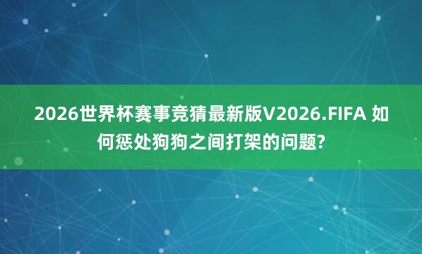 2026世界杯赛事竞猜最新版V2026.FIFA 如何惩处狗狗之间打架的问题?