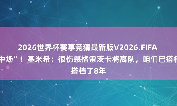 2026世界杯赛事竞猜最新版V2026.FIFA “婚典中场”!基米希:很伤感格雷茨卡将离队,咱们已搭档了8年