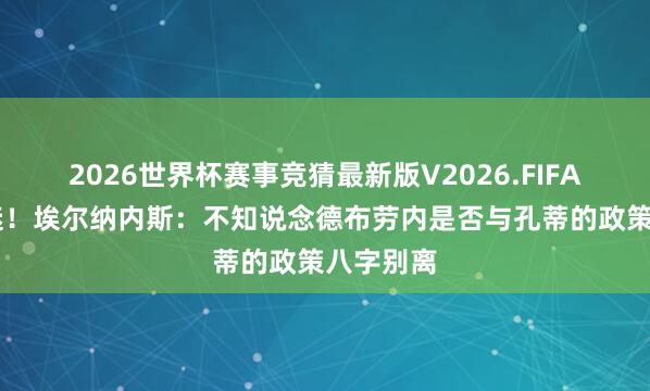 2026世界杯赛事竞猜最新版V2026.FIFA 明白低迷!埃尔纳内斯:不知说念德布劳内是否与孔蒂的政策八字别离