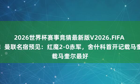 2026世界杯赛事竞猜最新版V2026.FIFA 双红会!曼联名宿预见:红魔2-0赤军,舍什科首开记载马奎尔最好