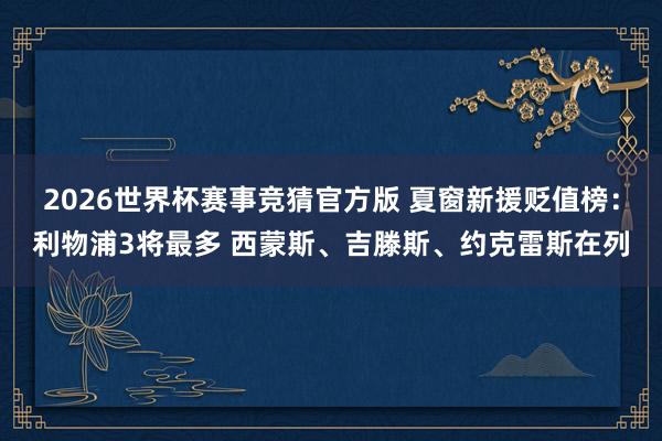 2026世界杯赛事竞猜官方版 夏窗新援贬值榜:利物浦3将最多 西蒙斯、吉滕斯、约克雷斯在列