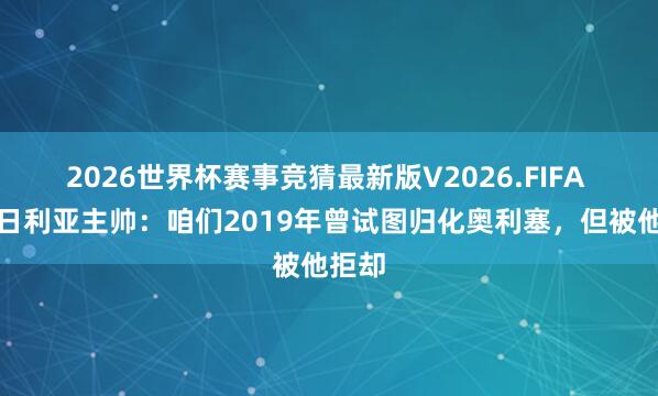 2026世界杯赛事竞猜最新版V2026.FIFA 前尼日利亚主帅:咱们2019年曾试图归化奥利塞,但被他拒却