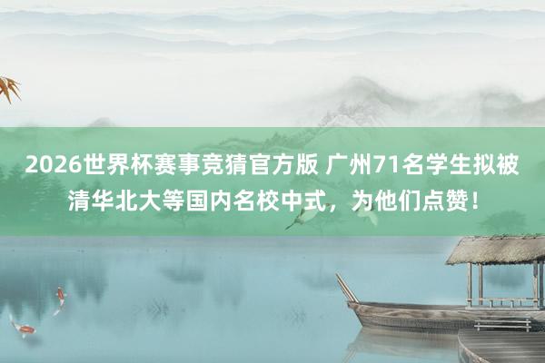 2026世界杯赛事竞猜官方版 广州71名学生拟被清华北大等国内名校中式,为他们点赞!