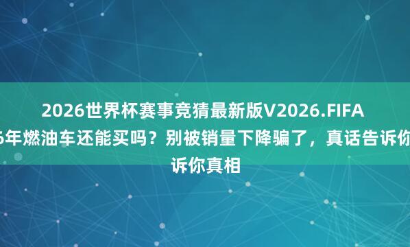 2026世界杯赛事竞猜最新版V2026.FIFA 2026年燃油车还能买吗?别被销量下降骗了,真话告诉你真相