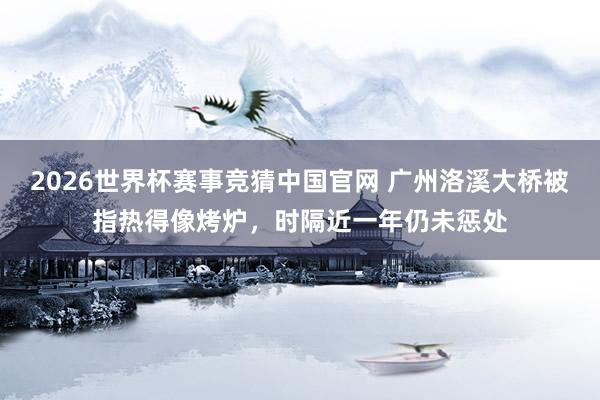 2026世界杯赛事竞猜中国官网 广州洛溪大桥被指热得像烤炉，时隔近一年仍未惩处