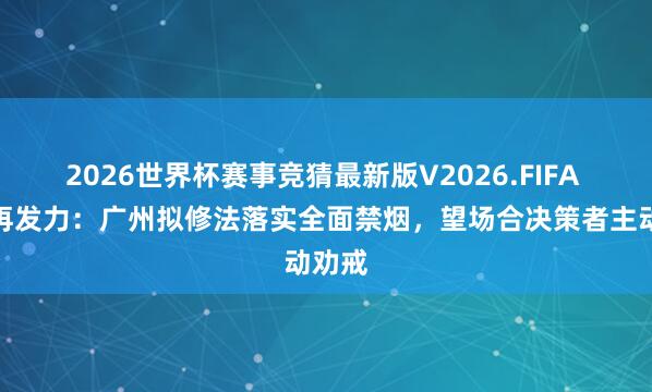 2026世界杯赛事竞猜最新版V2026.FIFA 控烟再发力:广州拟修法落实全面禁烟,望场合决策者主动劝戒