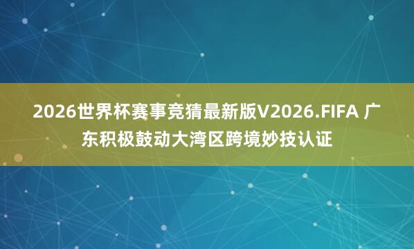 2026世界杯赛事竞猜最新版V2026.FIFA 广东积极鼓动大湾区跨境妙技认证