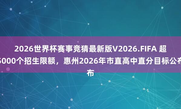 2026世界杯赛事竞猜最新版V2026.FIFA 超5000个招生限额,惠州2026年市直高中直分目标公布