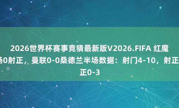2026世界杯赛事竞猜最新版V2026.FIFA 红魔半场0射正，曼联0-0桑德兰半场数据：射门4-10，<a href=