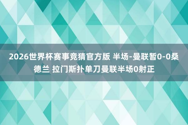2026世界杯赛事竞猜官方版 半场-曼联暂0-0桑德兰 拉门斯扑单刀曼联半场0射正