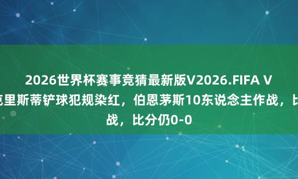 2026世界杯赛事竞猜最新版V2026.FIFA VAR介入克里斯蒂铲球犯规染红,伯恩茅斯10东说念主作战,比分仍0-0