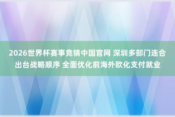 2026世界杯赛事竞猜中国官网 深圳多部门连合出台战略顺序 全面优化前海外欧化支付就业
