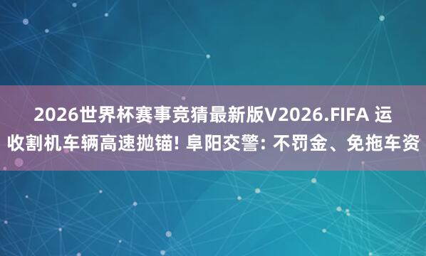2026世界杯赛事竞猜最新版V2026.FIFA 运收割机车辆高速抛锚! 阜阳交警: 不罚金、免拖车资