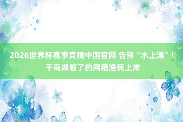 2026世界杯赛事竞猜中国官网 告别“水上漂”! 千岛湖临了的网箱渔民上岸