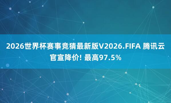 2026世界杯赛事竞猜最新版V2026.FIFA 腾讯云官宣降价! 最高97.5%