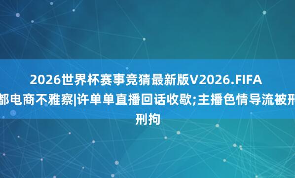 2026世界杯赛事竞猜最新版V2026.FIFA 南都电商不雅察|许单单直播回话收歇;主播色情导流被刑拘