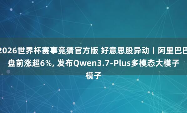 2026世界杯赛事竞猜官方版 好意思股异动丨阿里巴巴盘前涨超6%, 发布Qwen3.7-Plus多模态大模子