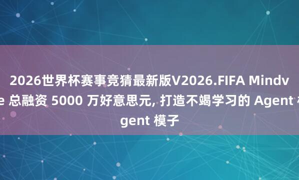2026世界杯赛事竞猜最新版V2026.FIFA Mindverse 总融资 5000 万好意思元, 打造不竭学习的 Agent 模子