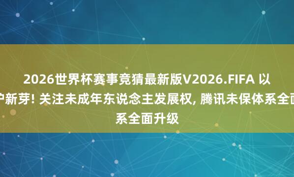 2026世界杯赛事竞猜最新版V2026.FIFA 以协同护新芽! 关注未成年东说念主发展权, 腾讯未保体系全面升级