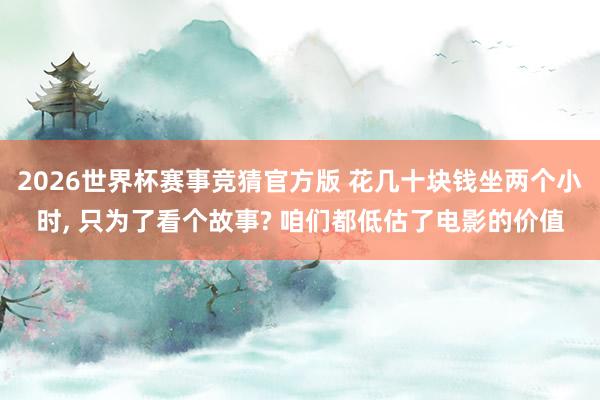 2026世界杯赛事竞猜官方版 花几十块钱坐两个小时, 只为了看个故事? 咱们都低估了电影的价值