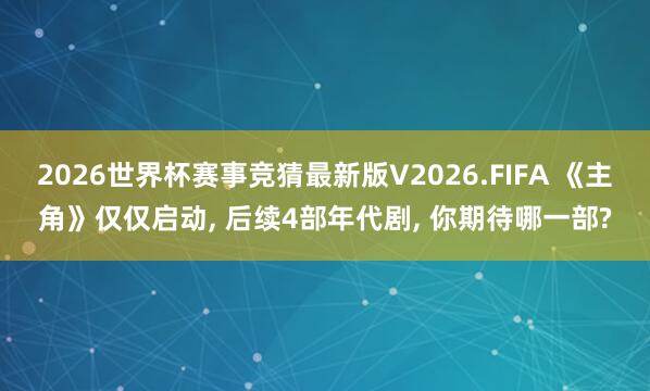 2026世界杯赛事竞猜最新版V2026.FIFA 《主角》仅仅启动, 后续4部年代剧, 你期待哪一部?