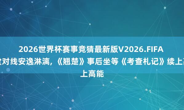 2026世界杯赛事竞猜最新版V2026.FIFA 朝堂对线安逸淋漓, 《翘楚》事后坐等《考查札记》续上高能