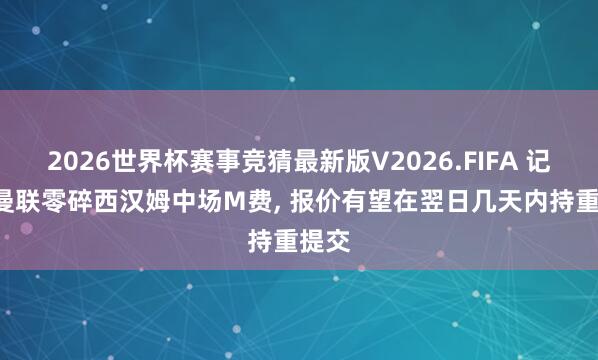 2026世界杯赛事竞猜最新版V2026.FIFA 记者: 曼联零碎西汉姆中场M费, 报价有望在翌日几天内持重提交