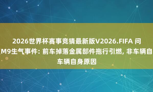 2026世界杯赛事竞猜最新版V2026.FIFA 问界回复M9生气事件: 前车掉落金属部件拖行引燃, 非车辆自身原因