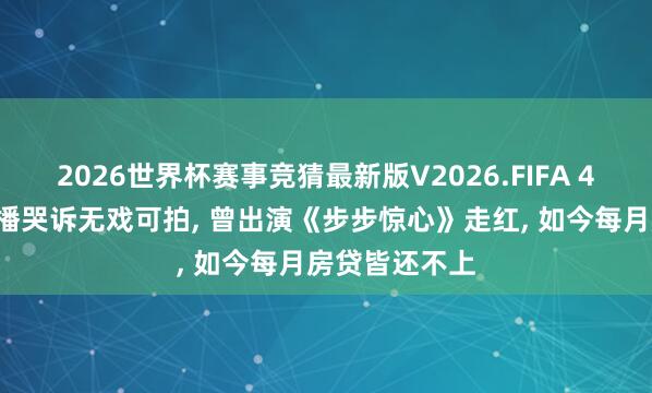 2026世界杯赛事竞猜最新版V2026.FIFA 45岁男演员直播哭诉无戏可拍, 曾出演《步步惊心》走红, 如今每月房贷皆还不上