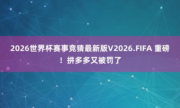 2026世界杯赛事竞猜最新版V2026.FIFA 重磅!拼多多又被罚了