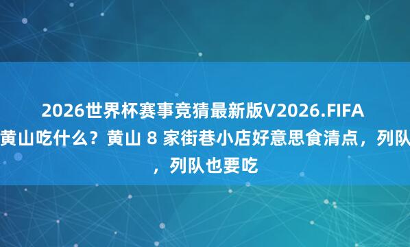 2026世界杯赛事竞猜最新版V2026.FIFA 到安徽黄山吃什么?黄山 8 家街巷小店好意思食清点,列队也要吃