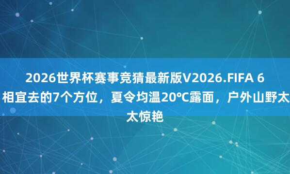 2026世界杯赛事竞猜最新版V2026.FIFA 6-7月相宜去的7个方位,夏令均温20℃露面,户外山野太惊艳
