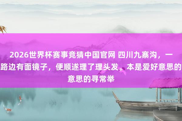 2026世界杯赛事竞猜中国官网 四川九寨沟,一女子见路边有面镜子,便顺遂理了理头发。本是爱好意思的寻常举