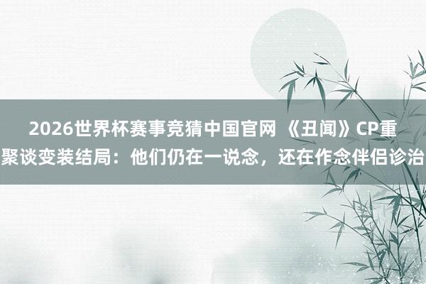 2026世界杯赛事竞猜中国官网 《丑闻》CP重聚谈变装结局：他们仍在一说念，还在作念伴侣诊治