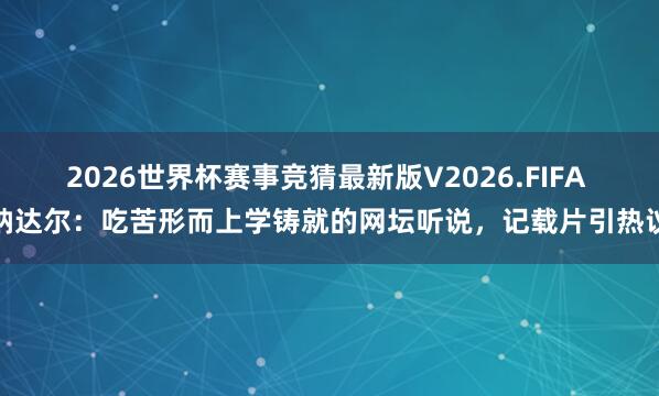 2026世界杯赛事竞猜最新版V2026.FIFA 纳达尔:吃苦形而上学铸就的网坛听说,记载片引热议