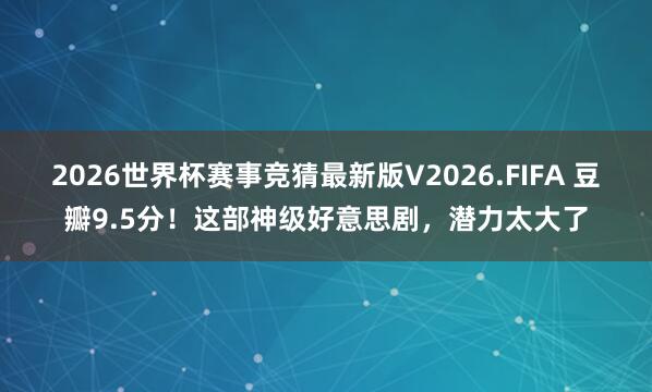 2026世界杯赛事竞猜最新版V2026.FIFA 豆瓣9.5分!这部神级好意思剧,潜力太大了