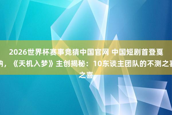 2026世界杯赛事竞猜中国官网 中国短剧首登戛纳,《天机入梦》主创揭秘:10东谈主团队的不测之喜
